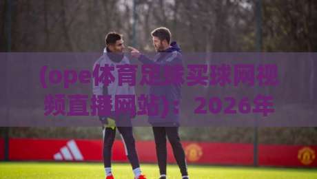 (ope体育足球买球网视频直播网站)：2026年球迷必知的五大观赛新趋势