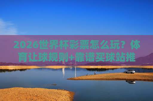 【世界杯日本比球官网-足球甲级联赛体育球盘比球】：2026观赛+投注实战指南