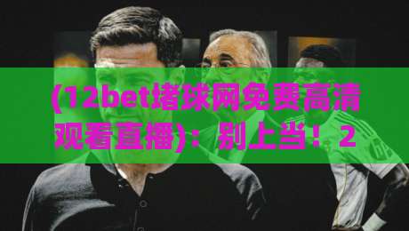 (12bet堵球网免费高清观看直播)：别上当！2026年看球赛该选什么平台？