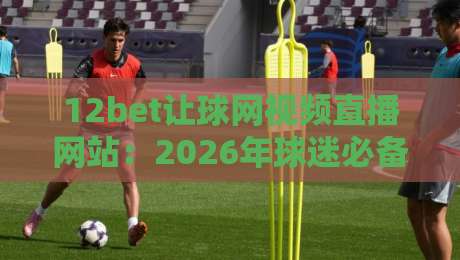 12bet让球网视频直播网站：2026年球迷必备的观赛神器