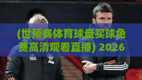 (世预赛体育球盘买球免费高清观看直播) 2026年最全观赛指南:免费高清直播平台与安全观赛提醒 (世预赛体育球盘买球免费高清观看直播) 2026年最全观赛指南:免费高清直播平台与安全观赛提醒