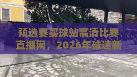 预选赛买球站高清比赛直播网,2026年球迷新选择! 预选赛买球站高清比赛直播网,2026年球迷新选择!