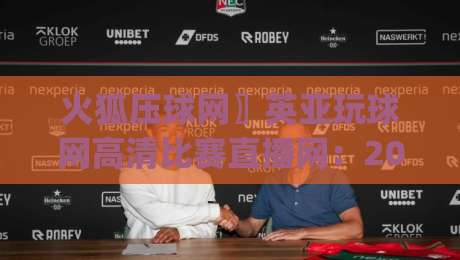 火狐压球网〗英亚玩球网高清比赛直播网：2026年实测体验分享(火狐压球网〗英亚玩球网)