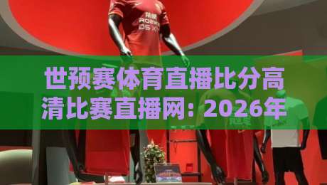 世预赛体育直播比分高清比赛直播网: 2026年最全观赛指南