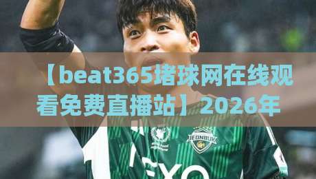 【beat365堵球网在线观看免费直播站】2026年实测:高清不卡顿的秘诀?(beat365堵球网在线观看免费直播站) 【beat365堵球网在线观看免费直播站】2026年实测:高清不卡顿的秘诀?(beat365堵球网在线观看免费直播站)