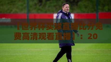 【世界杯买球直播比分免费高清观看直播】:2026世界杯观赛全攻略与实时比分指南 【世界杯买球直播比分免费高清观看直播】:2026世界杯观赛全攻略与实时比分指南