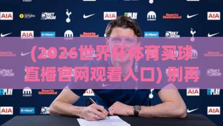 (2026世界杯体育买球直播官网观看入口) 别再乱搜了!这份官方通道指南请收好 (2026世界杯体育买球直播官网观看入口) 别再乱搜了!这份官方通道指南请收好