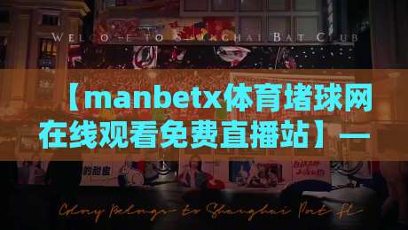 【manbetx体育堵球网在线观看免费直播站】——2026年最新风险警示与真相揭秘 【manbetx体育堵球网在线观看免费直播站】——2026年最新风险警示与真相揭秘