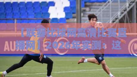 【联赛比球网高清比赛直播网】2026年实测：这些隐藏功能你发现了吗？