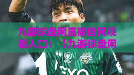 九游球盘网直播官网观看入口:【九游球盘网】2026年最详细的直播观看入口与用户体验全面评测 九游球盘网直播官网观看入口:【九游球盘网】2026年最详细的直播观看入口与用户体验全面评测