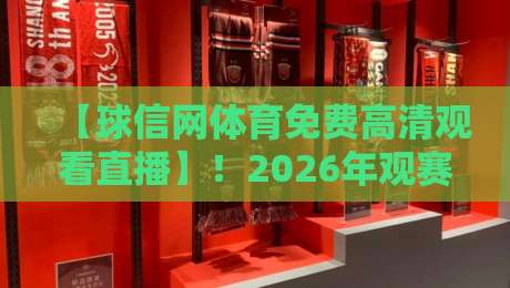 【球信网体育免费高清观看直播】！2026年观赛新体验全解析