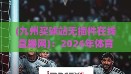 (九州买球站无插件在线直播网):2026年体育迷的新选择? (九州买球站无插件在线直播网):2026年体育迷的新选择?