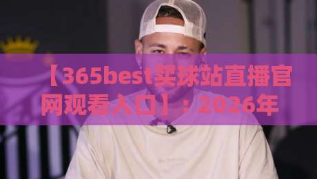 【365best买球站直播官网观看入口】: 2026年最新实操指南与避坑手册 【365best买球站直播官网观看入口】: 2026年最新实操指南与避坑手册
