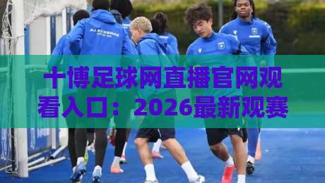 十博足球网直播官网观看入口：2026最新观赛指南与安全入口解析