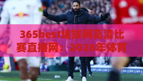 365best堵球网高清比赛直播网:2026年体育迷的私藏神器,你用过没? 365best堵球网高清比赛直播网:2026年体育迷的私藏神器,你用过没?