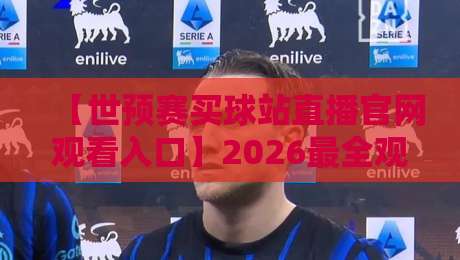 【世预赛买球站直播官网观看入口】2026最全观赛指南：安全入口与避坑须知