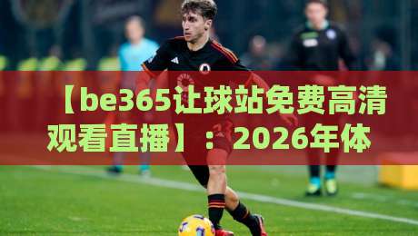 【be365让球站免费高清观看直播】：2026年体育迷必备的观赛指南