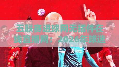 五联赛进球网无插件在线直播网：2026年球迷看球首选平台