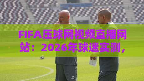 FIFA压球网视频直播网站：2026年球迷实测，这些隐藏功能你绝对不知道！