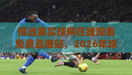 预选赛买球网在线观看免费直播站，2026年球迷观赛新选择？