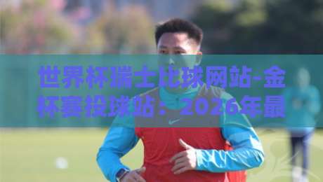 世界杯瑞士比球网站-金杯赛投球站:2026年最新投注策略与避坑指南 世界杯瑞士比球网站-金杯赛投球站:2026年最新投注策略与避坑指南