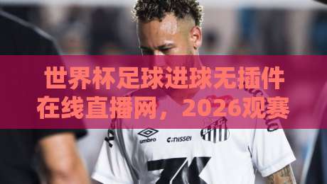世界杯足球进球无插件在线直播网，2026观赛新姿势你解锁了吗？