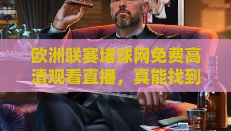 欧洲联赛堵球网免费高清观看直播,真能找到靠谱入口吗? 欧洲联赛堵球网免费高清观看直播,真能找到靠谱入口吗?