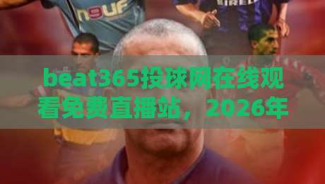 beat365投球网在线观看免费直播站,2026年体育迷必备的免费观赛指南与实战心得分享,从注册到高清流畅一网打尽 beat365投球网在线观看免费直播站,2026年体育迷必备的免费观赛指南与实战心得分享,从注册到高清流畅一网打尽