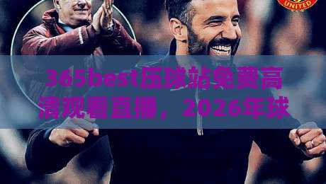 365best压球站免费高清观看直播,2026年球迷必收的观赛攻略! 365best压球站免费高清观看直播,2026年球迷必收的观赛攻略!