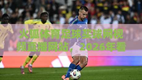 火狐体育足球买球网视频直播网站，2026年看球买球到底怎么选？