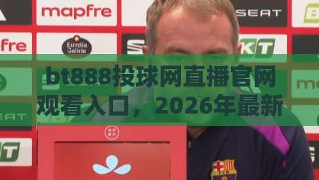 bt888投球网直播官网观看入口,2026年最新观赛指南与实用避坑建议 bt888投球网直播官网观看入口,2026年最新观赛指南与实用避坑建议