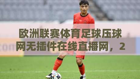 欧洲联赛体育足球压球网无插件在线直播网,2026年球迷都在这么看球? 欧洲联赛体育足球压球网无插件在线直播网,2026年球迷都在这么看球?