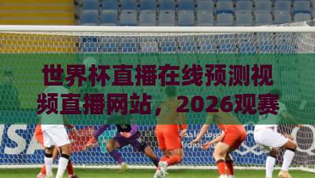 世界杯直播在线预测视频直播网站，2026观赛指南看这里！