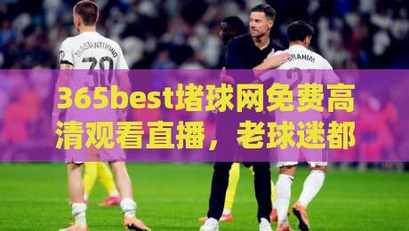 365best堵球网免费高清观看直播,老球迷都在这看? 365best堵球网免费高清观看直播,老球迷都在这看?
