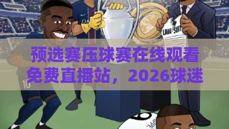 预选赛压球赛在线观看免费直播站，2026球迷必看的三个硬核挑选技巧【预选赛压球赛在线观看免费直播站】