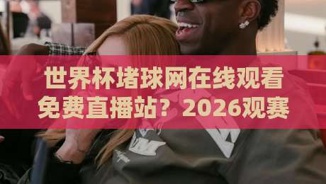 世界杯堵球网在线观看免费直播站？2026观赛避坑指南：别让赌球套路毁了你的球迷初心