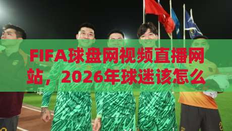 FIFA球盘网视频直播网站，2026年球迷该怎么选？