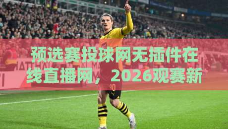 预选赛投球网无插件在线直播网,2026观赛新姿势来了! 预选赛投球网无插件在线直播网,2026观赛新姿势来了!