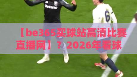 【be365买球站高清比赛直播网】?2026年看球新姿势,点开这篇就够了 【be365买球站高清比赛直播网】?2026年看球新姿势,点开这篇就够了