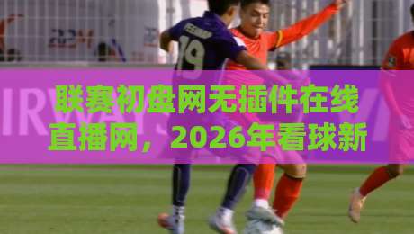 联赛初盘网无插件在线直播网,2026年看球新姿势?这几个细节你得知道! 联赛初盘网无插件在线直播网,2026年看球新姿势?这几个细节你得知道!