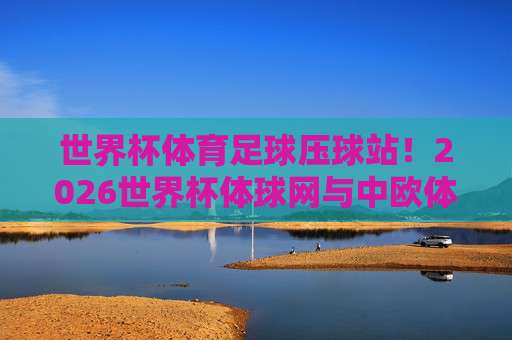 世界杯法国比球网站,2026观赛新体验深度解析 世界杯法国比球网站,2026观赛新体验深度解析