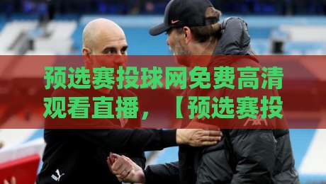 预选赛投球网免费高清观看直播,【预选赛投球网免费高清观看直播】2026最新观赛指南来了! 预选赛投球网免费高清观看直播,【预选赛投球网免费高清观看直播】2026最新观赛指南来了!