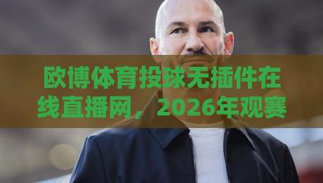 欧博体育投球无插件在线直播网，2026年观赛新体验【欧博体育投球无插件在线直播网】你试过没？