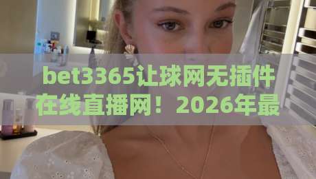bet3365让球网无插件在线直播网！2026年最全观赛指南来啦