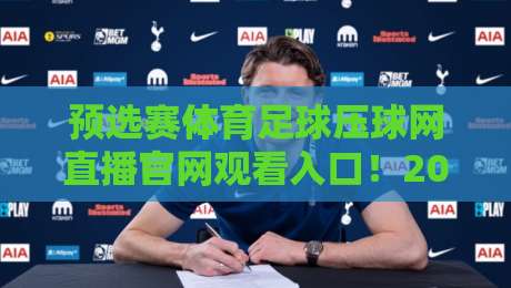 预选赛体育足球压球网直播官网观看入口！2026世界杯预选赛观赛全攻略
