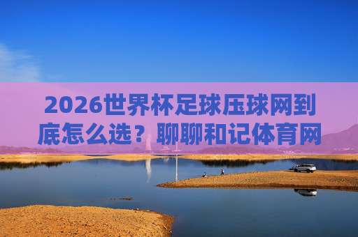 冠军体育球盘比球-2026世界杯体育足球网:2026世界杯观赛指南与比分预测技巧 冠军体育球盘比球-2026世界杯体育足球网:2026世界杯观赛指南与比分预测技巧