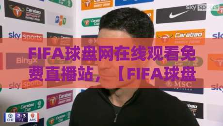 FIFA球盘网在线观看免费直播站，【FIFA球盘网在线观看免费直播站】2026年球迷必知的五大观赛技巧