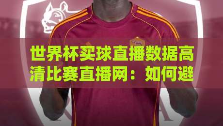 世界杯买球直播数据高清比赛直播网:如何避开假直播?【世界杯买球直播数据高清比赛直播网】 世界杯买球直播数据高清比赛直播网:如何避开假直播?【世界杯买球直播数据高清比赛直播网】