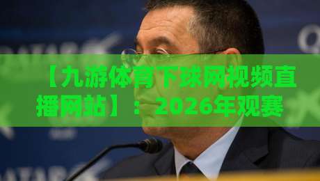 【九游体育下球网视频直播网站】:2026年观赛新趋势,从赛事覆盖到互动玩法全解析 【九游体育下球网视频直播网站】:2026年观赛新趋势,从赛事覆盖到互动玩法全解析