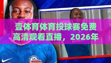 壹体育体育投球赛免费高清观看直播,2026年观赛新姿势来了! 壹体育体育投球赛免费高清观看直播,2026年观赛新姿势来了!